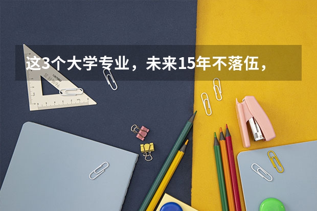这3个大学专业，未来15年不落伍，考上了就抱金砖，你知道吗？