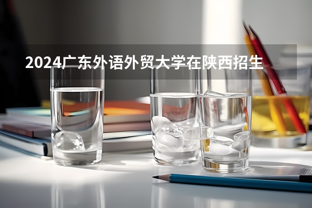 2024广东外语外贸大学在陕西招生计划 招多少人