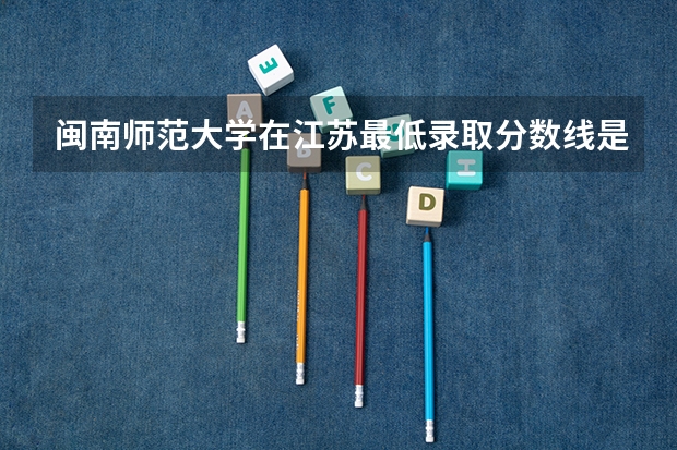 闽南师范大学在江苏最低录取分数线是多少（2024高考参考）