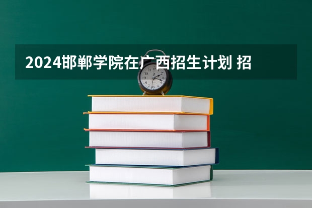 2024邯郸学院在广西招生计划 招多少人