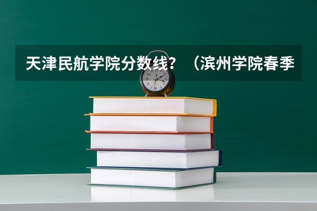 天津民航学院分数线？（滨州学院春季高考分数线）