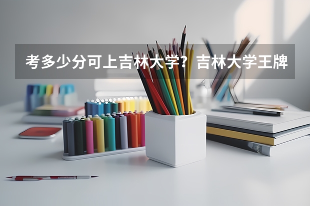 考多少分可上吉林大学？吉林大学王牌专业是哪几个？