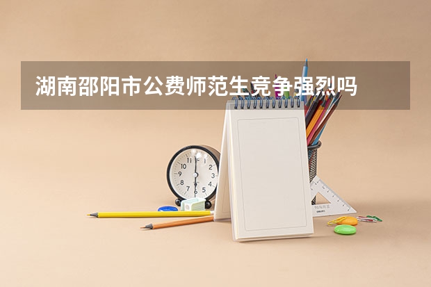 湖南邵阳市公费师范生竞争强烈吗