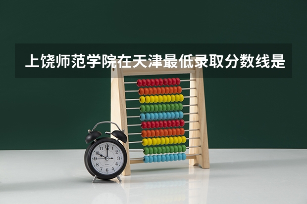 上饶师范学院在天津最低录取分数线是多少（2024高考参考）