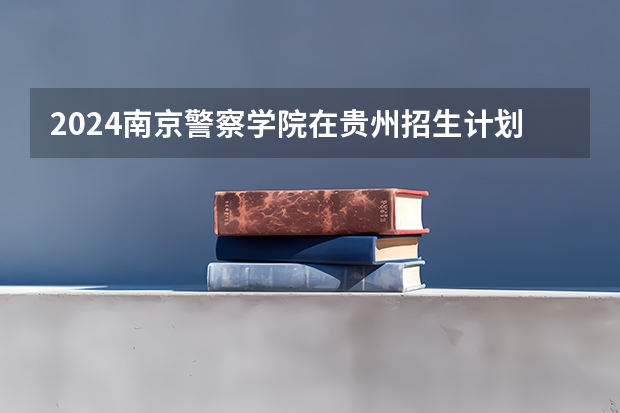 2024南京警察学院在贵州招生计划 招多少人