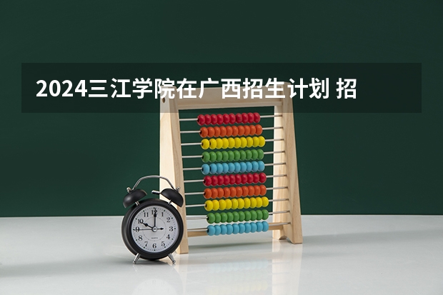 2024三江学院在广西招生计划 招多少人