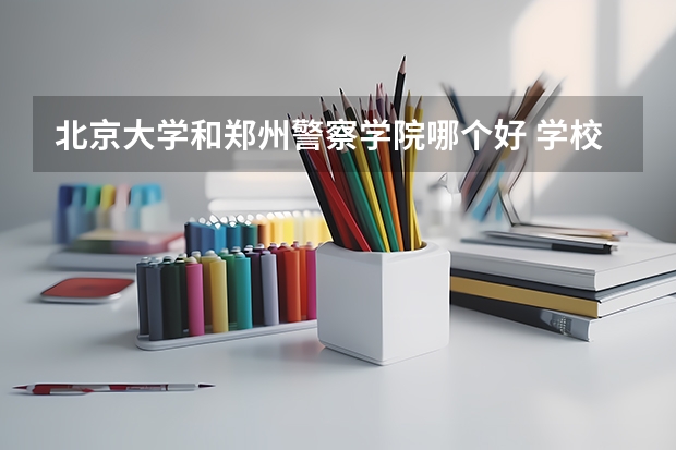 北京大学和郑州警察学院哪个好 学校历年录取分数线对比