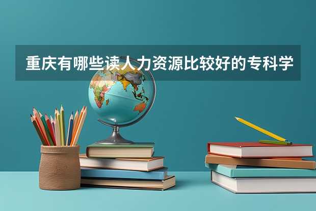 重庆有哪些读人力资源比较好的专科学校。一点要好点的。不能撇。求助！！！！