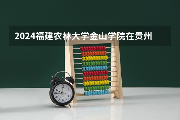 2024福建农林大学金山学院在贵州招生计划 招多少人