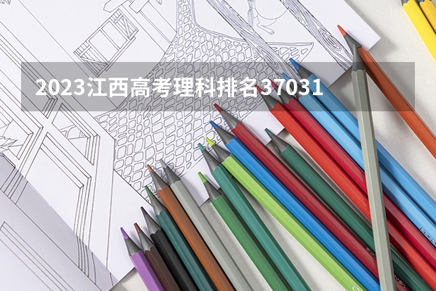 2023江西高考理科排名37031的考生报什么大学好 学校往年录取分数线
