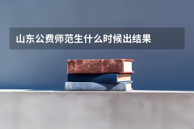 山东公费师范生什么时候出结果