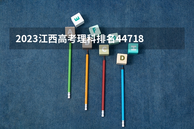 2023江西高考理科排名44718的考生报什么大学好 学校往年录取分数线