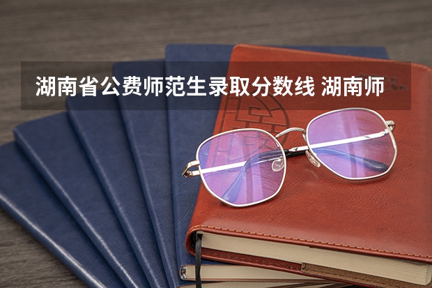 湖南省公费师范生录取分数线 湖南师范大学免费师范生提前批2023年录取分数线