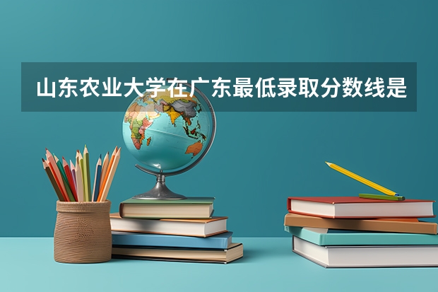 山东农业大学在广东最低录取分数线是多少（2024高考参考）