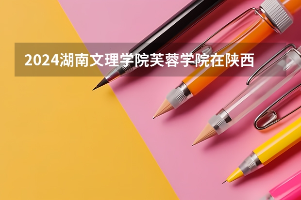 2024湖南文理学院芙蓉学院在陕西招生计划 招多少人