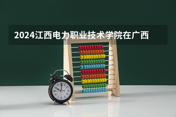 2024江西电力职业技术学院在广西招生计划 招多少人