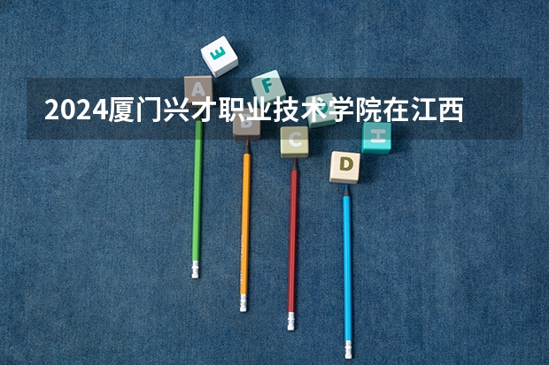 2024厦门兴才职业技术学院在江西招生计划 招多少人