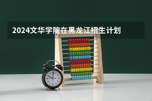2024文华学院在黑龙江招生计划 招多少人