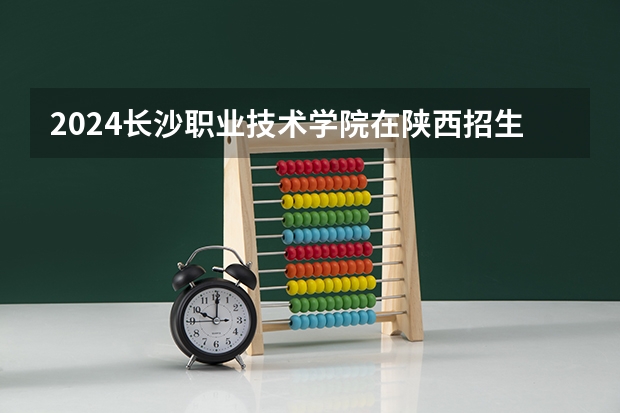 2024长沙职业技术学院在陕西招生计划 招多少人