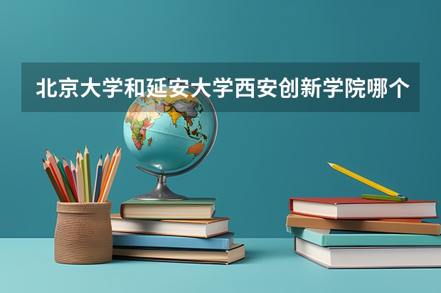 北京大学和延安大学西安创新学院哪个好 学校历年录取分数线对比