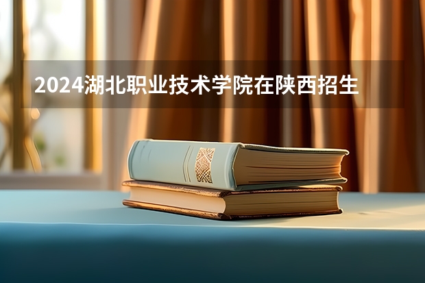 2024湖北职业技术学院在陕西招生计划 招多少人