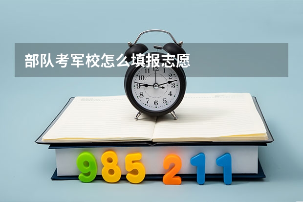 部队考军校怎么填报志愿