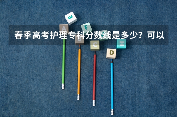 春季高考护理专科分数线是多少？可以考什么学校？