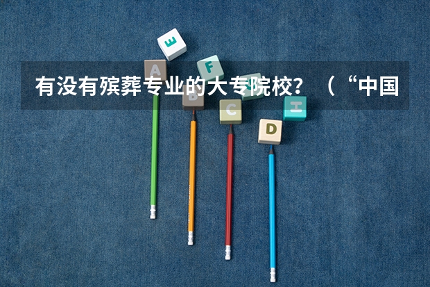 有没有殡葬专业的大专院校？（“中国殡葬行业最高学府”：8所殡葬院校简介（1））
