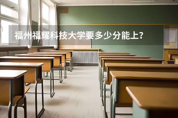福州福耀科技大学要多少分能上？