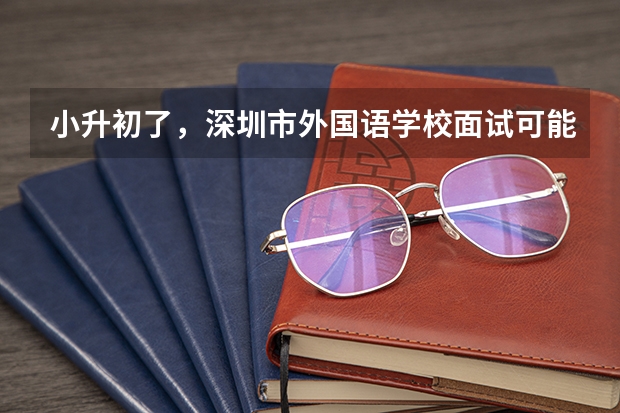 小升初了,深圳市外国语学校面试可能有哪些题?应该注意些什么?需要掌握哪些英语口语