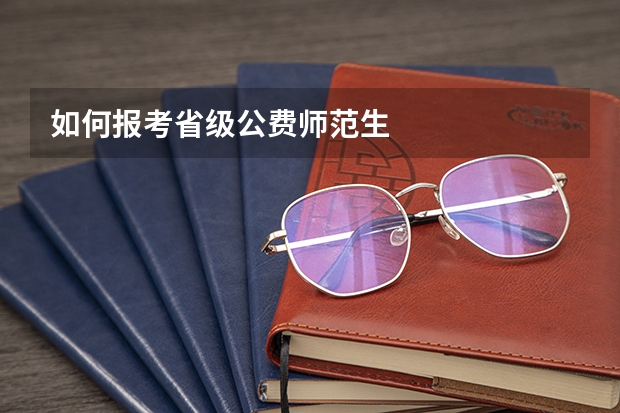 如何报考省级公费师范生