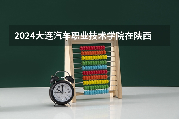 2024大连汽车职业技术学院在陕西招生计划 招多少人