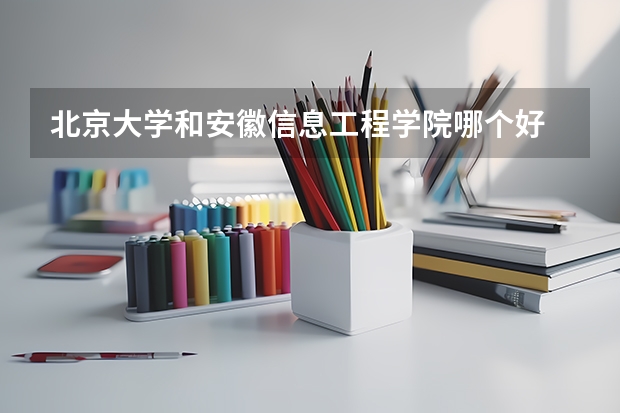 北京大学和安徽信息工程学院哪个好 学校历年录取分数线对比