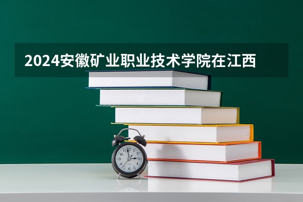 2024安徽矿业职业技术学院在江西招生计划 招多少人