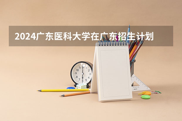 2024广东医科大学在广东招生计划 招多少人