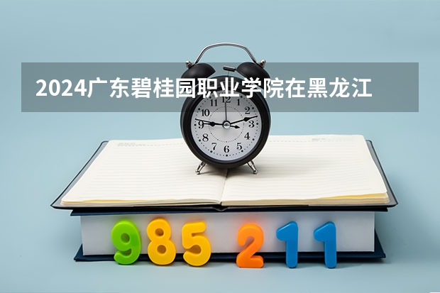 2024广东碧桂园职业学院在黑龙江招生计划 招多少人