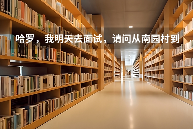 哈罗，我明天去面试，请问从南园村到南山区科技园南区高新南一道,该怎么搭车呀?如题 谢谢了
