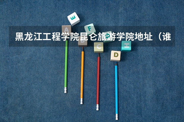 黑龙江工程学院昆仑旅游学院地址（谁知道以前的 哈尔滨工程高等专科学校？ 现在改名了？）