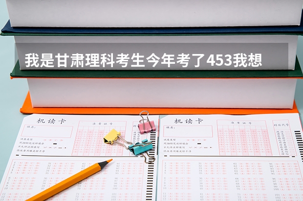 我是甘肃理科考生今年考了453我想报陇东学院能被录取吗?有啥专业可以选择