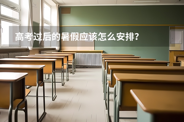 高考过后的暑假应该怎么安排？