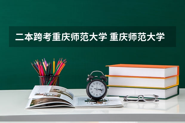 二本跨考重庆师范大学 重庆师范大学属于一本还是二本 重庆师范大学是一本还是二本