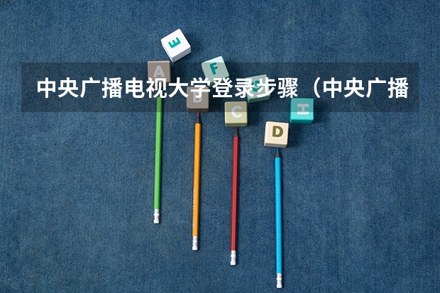 中央广播电视大学登录步骤（中央广播电视大学电话？）