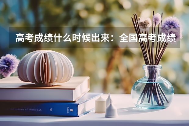 高考成绩什么时候出来：全国高考成绩公布时间