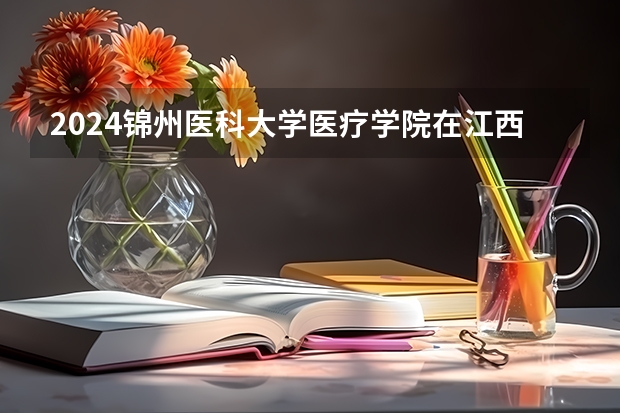 2024锦州医科大学医疗学院在江西招生计划 招多少人