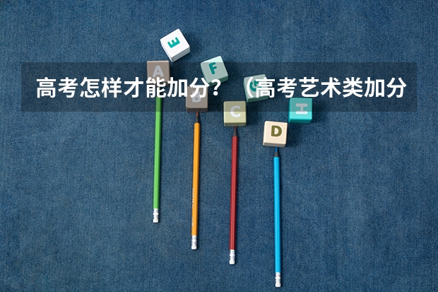 高考怎样才能加分？（高考艺术类加分是怎样安排的?）