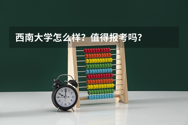 西南大学怎么样？值得报考吗？