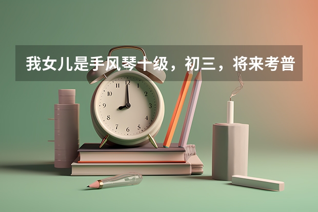 我女儿是手风琴十级，初三，将来考普通高校艺术特长生，要做哪些准备？