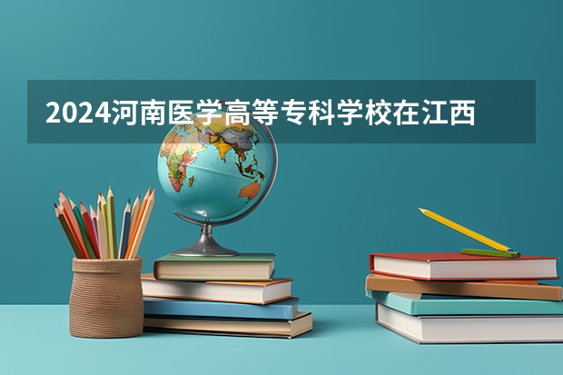 2024河南医学高等专科学校在江西招生计划 招多少人