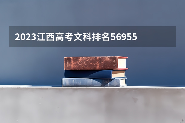 2023江西高考文科排名56955的考生报什么大学好 学校往年录取分数线