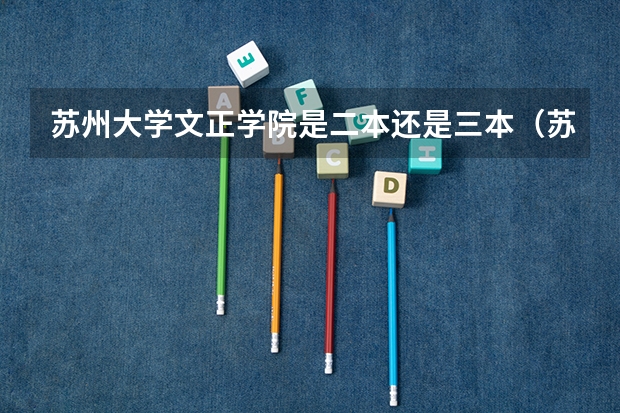 苏州大学文正学院是二本还是三本（苏州大学文正学院是二本还是三本）